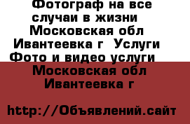 Фотограф на все случаи в жизни. - Московская обл., Ивантеевка г. Услуги » Фото и видео услуги   . Московская обл.,Ивантеевка г.